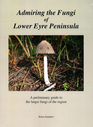 Admiring the Fungi of Lower Eyre Peninsula: A Preliminary Guide to the Larger Fungi of the Region