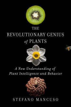 The Revolutionary Genius of Plants:  A New Understanding of Plant Intelligence and Behavior