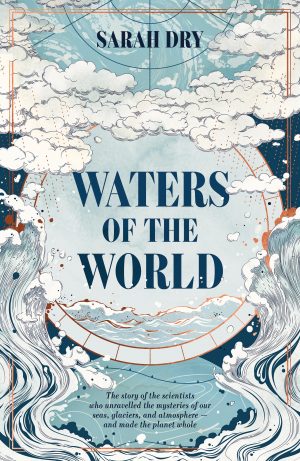 Waters of the World: The Story of the Scientists who Unravelled the Mysteries of our Seas, Glaciers, and Atmosphere - And Made the Planet Whole