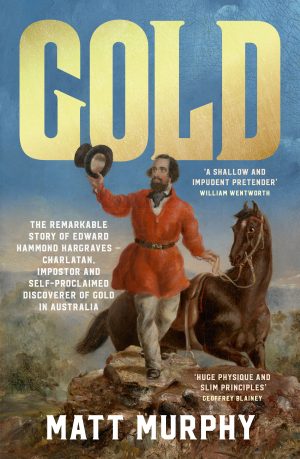 Gold: The Remarkable Story of Edward Hammond Hargraves - Charlatan, Imposter and Self Proclaimed Discoverer of Gold in Australia