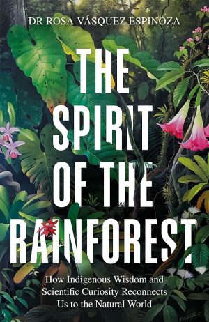 The Spirit of the Rainforest: How Indigenous Wisdom and Scientific Curiosity Reconnects Us to the Natural World